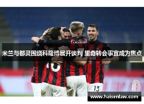 米兰与都灵围绕科隆博展开谈判 里奇转会事宜成为焦点