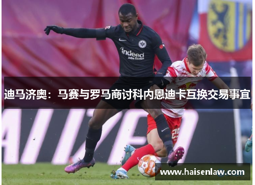 迪马济奥：马赛与罗马商讨科内恩迪卡互换交易事宜